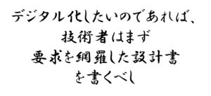 デジタル化したいのであれば技術者はまず要求を網羅した設計書を書くべし