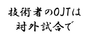 技術者のOJTは対外試合で