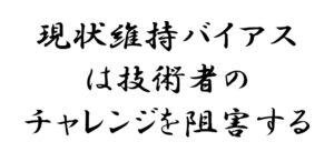 現状維持バイアスは技術者のチャレンジを阻害する