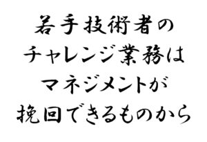 若手技術者のチャレンジ業務はマネジメントが挽回できるものから