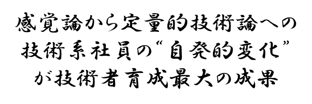 感覚論から定量的技術論への技術系社員の自発的変化が技術者育成最大の成果