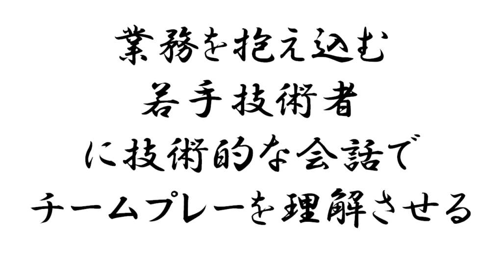 業務を抱え込む若手技術者に技術的な会話でチームプレーを理解させる