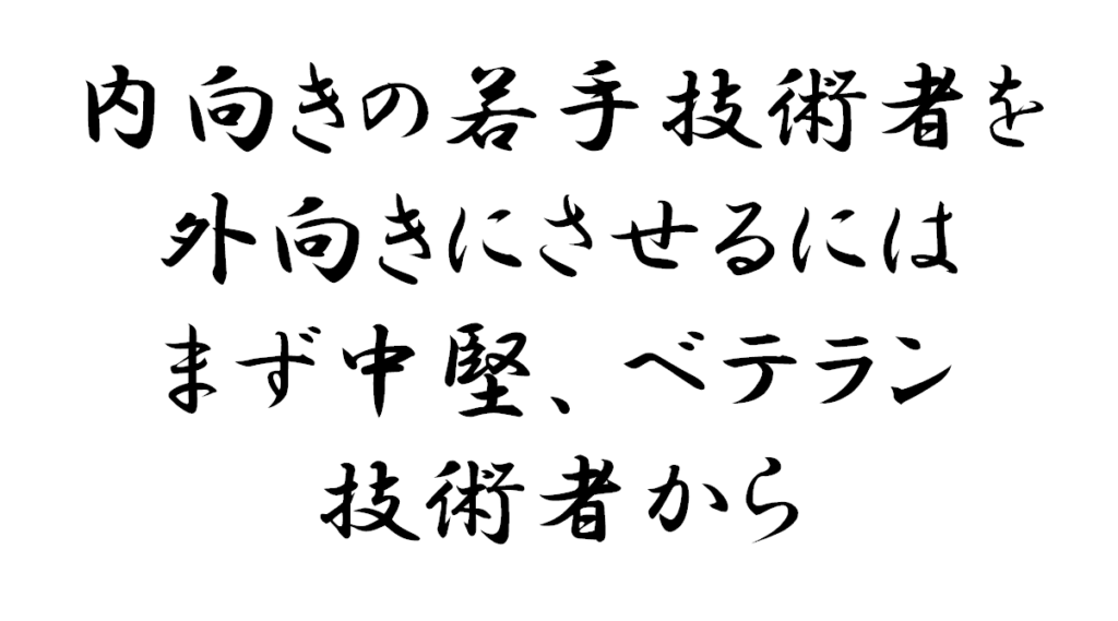 内向きの若手技術者を外向きにさせるにはまず中堅、ベテラン技術者から