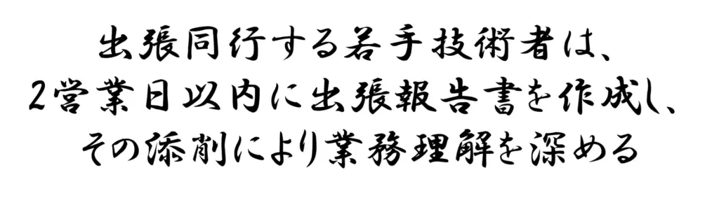 出張同行する若手技術者は、2営業日以内に出張報告書を作成し、その添削により業務理解を深める
