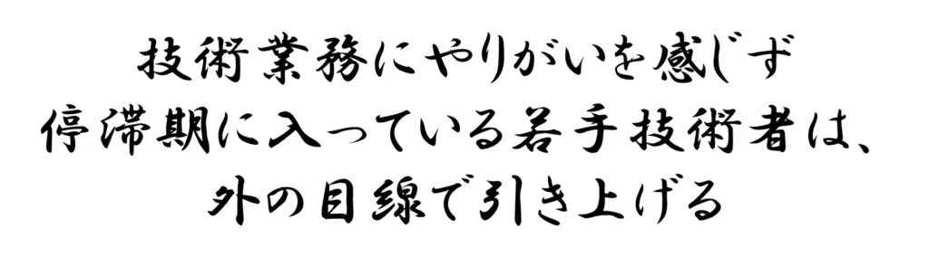 技術業務にやりがいを感じず停滞期に入っている若手技術者は、外の目線で引き上げる