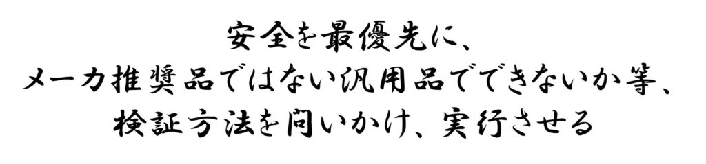 安全を最優先に、メーカ推奨品ではない汎用品でできないか等、検証方法を問いかけ、実行させる