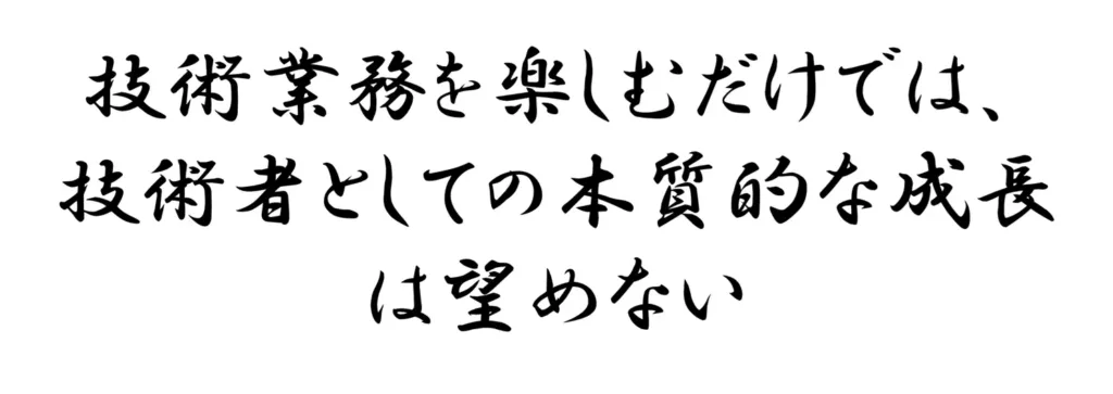 技術業務を楽しむだけでは、技術者としての本質的な成長は望めない