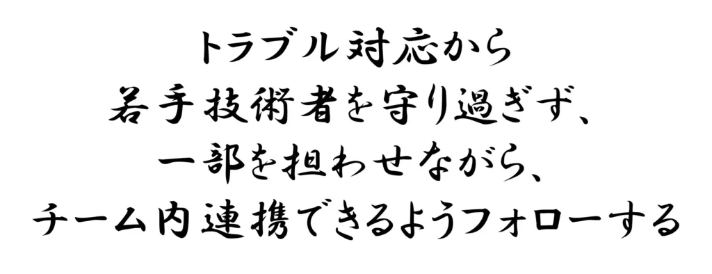 トラブル対応から若手技術者を守り過ぎず、一部を担わせながら、チーム内連携できるようフォローする